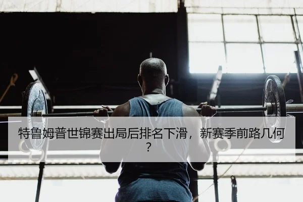 特鲁姆普世锦赛出局后排名下滑，新赛季前路几何？