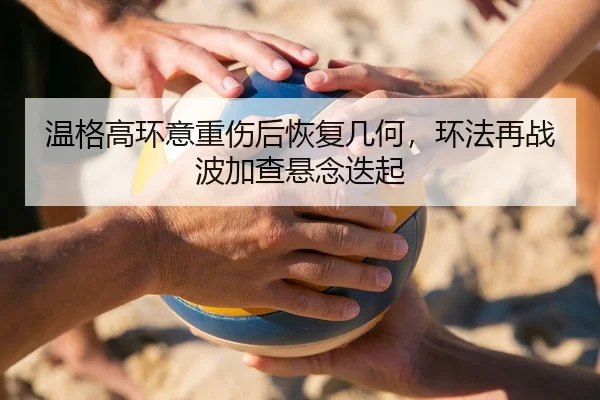 温格高环意重伤后恢复几何，环法再战波加查悬念迭起